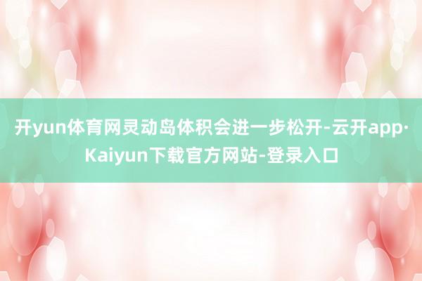 开yun体育网灵动岛体积会进一步松开-云开app·Kaiyun下载官方网站-登录入口