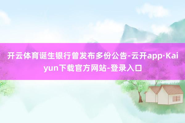 开云体育诞生银行曾发布多份公告-云开app·Kaiyun下载官方网站-登录入口