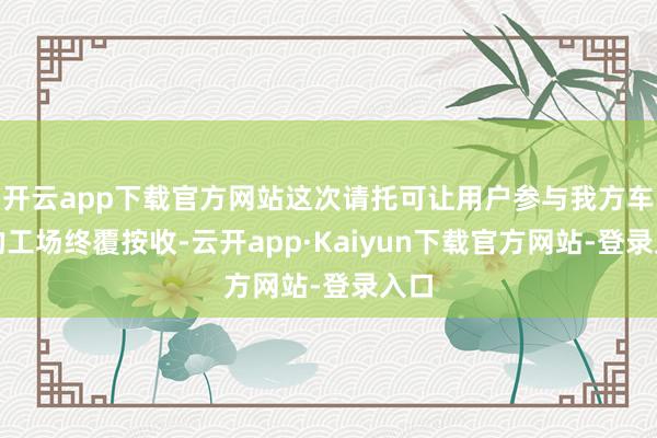开云app下载官方网站这次请托可让用户参与我方车辆的工场终覆按收-云开app·Kaiyun下载官方网站-登录入口