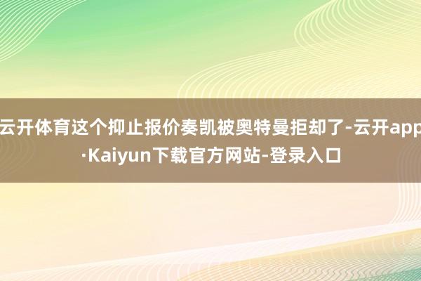 云开体育这个抑止报价奏凯被奥特曼拒却了-云开app·Kaiyun下载官方网站-登录入口