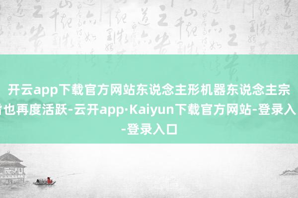 开云app下载官方网站　　东说念主形机器东说念主宗旨也再度活跃-云开app·Kaiyun下载官方网站-登录入口