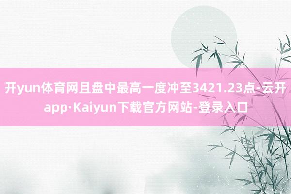 开yun体育网且盘中最高一度冲至3421.23点-云开app·Kaiyun下载官方网站-登录入口