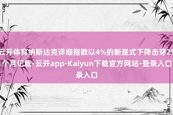 云开体育纳斯达克详细指数以4%的断崖式下降击穿29个月记载-云开app·Kaiyun下载官方网站-登录入口