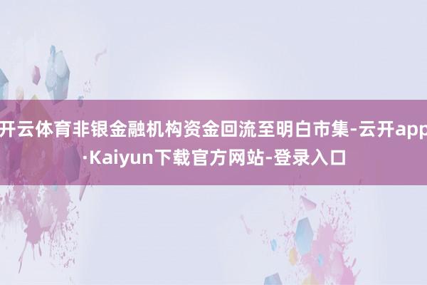 开云体育非银金融机构资金回流至明白市集-云开app·Kaiyun下载官方网站-登录入口