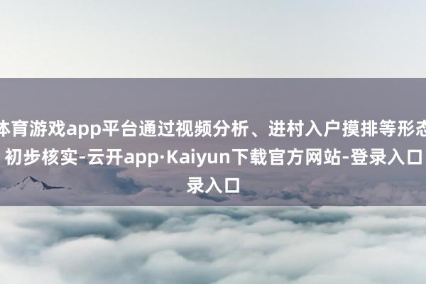 体育游戏app平台通过视频分析、进村入户摸排等形态初步核实-云开app·Kaiyun下载官方网站-登录入口