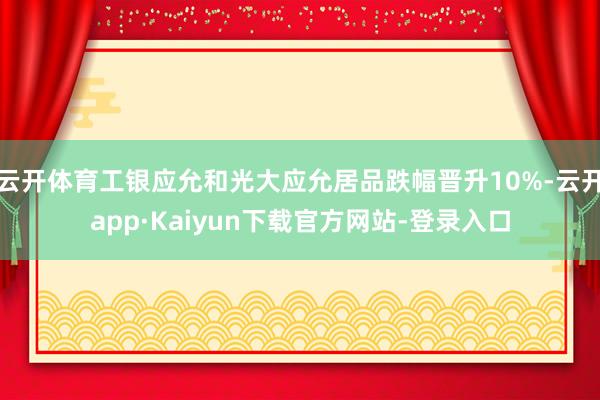 云开体育工银应允和光大应允居品跌幅晋升10%-云开app·Kaiyun下载官方网站-登录入口