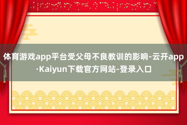 体育游戏app平台受父母不良教训的影响-云开app·Kaiyun下载官方网站-登录入口