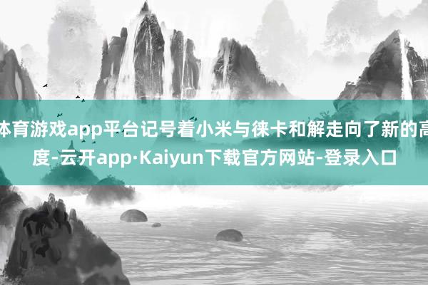 体育游戏app平台记号着小米与徕卡和解走向了新的高度-云开app·Kaiyun下载官方网站-登录入口