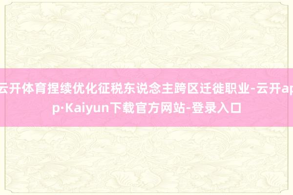 云开体育捏续优化征税东说念主跨区迁徙职业-云开app·Kaiyun下载官方网站-登录入口