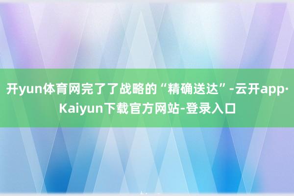开yun体育网完了了战略的“精确送达”-云开app·Kaiyun下载官方网站-登录入口