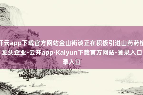 开云app下载官方网站金山街谈正在积极引进山药莳植龙头企业-云开app·Kaiyun下载官方网站-登录入口